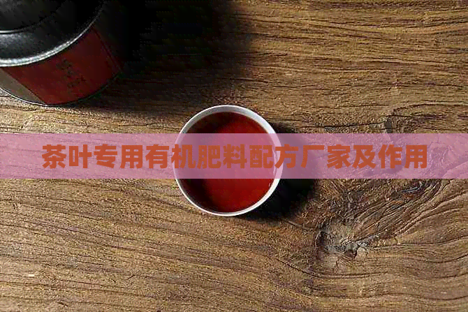 茶叶专用有机肥料配方厂家及作用