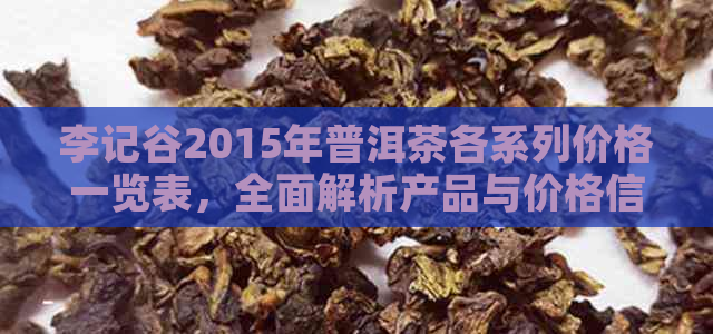 李记谷2015年普洱茶各系列价格一览表，全面解析产品与价格信息