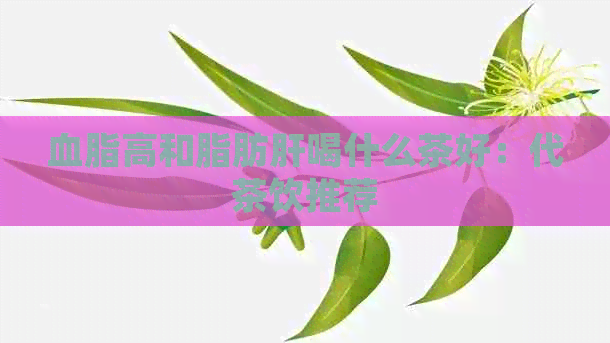 血脂高和脂肪肝喝什么茶好：代茶饮推荐