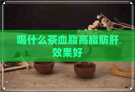 喝什么茶血脂高脂肪肝效果好