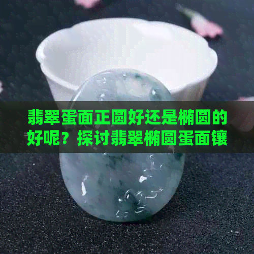 翡翠蛋面正圆好还是椭圆的好呢？探讨翡翠椭圆蛋面镶嵌款式