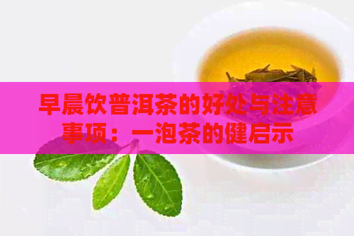 早晨饮普洱茶的好处与注意事项：一泡茶的健启示