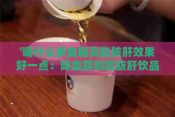 '喝什么茶血脂高脂肪肝效果好一点：降血脂和脂肪肝饮品推荐'