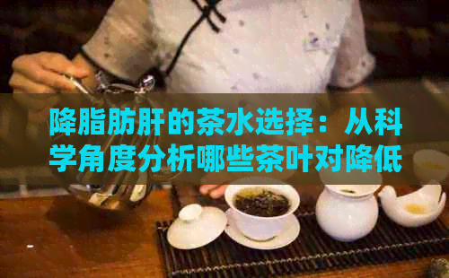 降脂肪肝的茶水选择：从科学角度分析哪些茶叶对降低脂肪肝最有效？