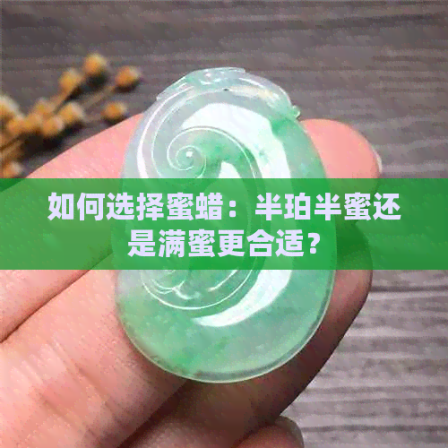 如何选择蜜蜡：半珀半蜜还是满蜜更合适？