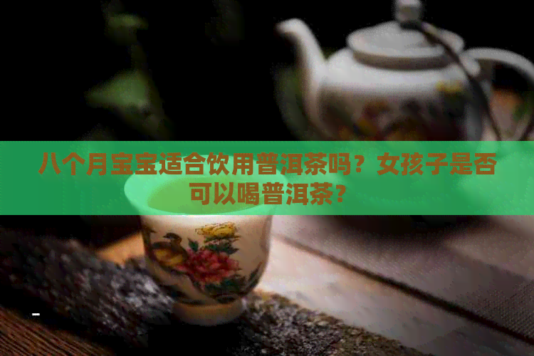 八个月宝宝适合饮用普洱茶吗？女孩子是否可以喝普洱茶？