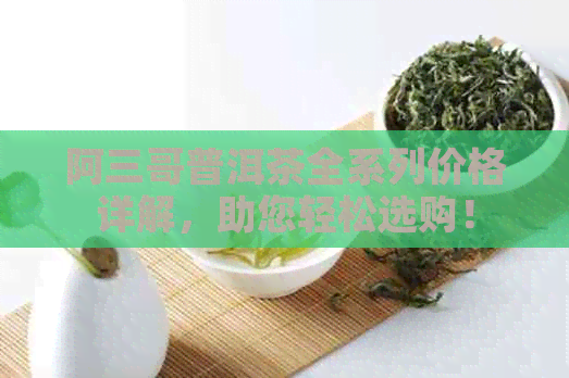 阿三哥普洱茶全系列价格详解，助您轻松选购！