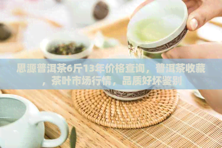 思源普洱茶6斤13年价格查询，普洱茶收藏，茶叶市场行情，品质好坏鉴别