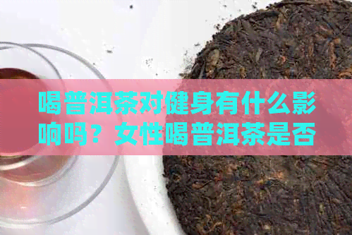 喝普洱茶对健身有什么影响吗？女性喝普洱茶是否会影响增肌效果？