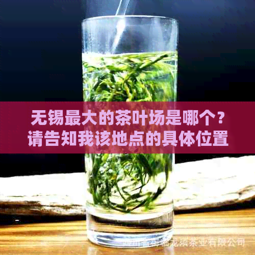 无锡更大的茶叶场是哪个？请告知我该地点的具     置和相关信息。