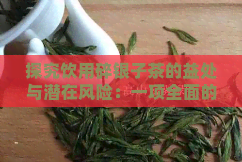 探究饮用碎银子茶的益处与潜在风险：一项全面的研究