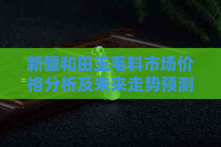 新疆和田玉毛料市场价格分析及未来走势预测