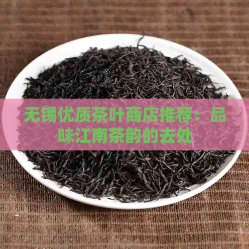 无锡优质茶叶商店推荐：品味江南茶韵的去处