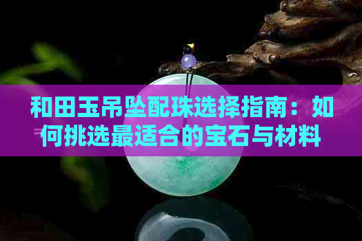 和田玉吊坠配珠选择指南：如何挑选最适合的宝石与材料？