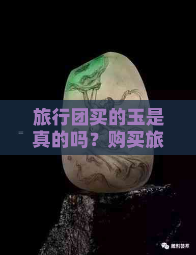 旅行团买的玉是真的吗？购买旅行团产品后可以退货吗？