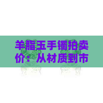 羊脂玉手镯拍卖价：从材质到市场行情全面解析，助您成为收藏行家