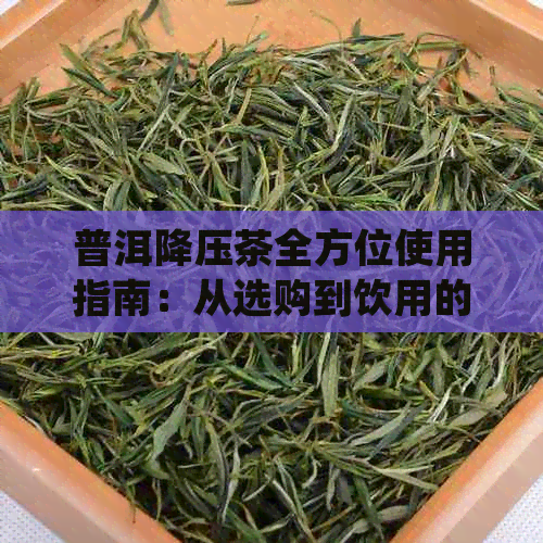 普洱降压茶全方位使用指南：从选购到饮用的详细说明，助您轻松控制血压