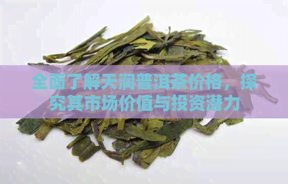 全面了解天润普洱茶价格，探究其市场价值与投资潜力