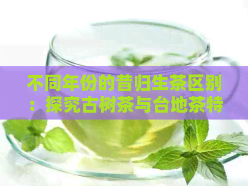 不同年份的昔归生茶区别：探究古树茶与台地茶特性