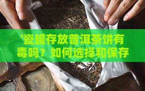 '瓷罐存放普洱茶饼有吗？如何选择和保存普洱茶饼瓷容器'