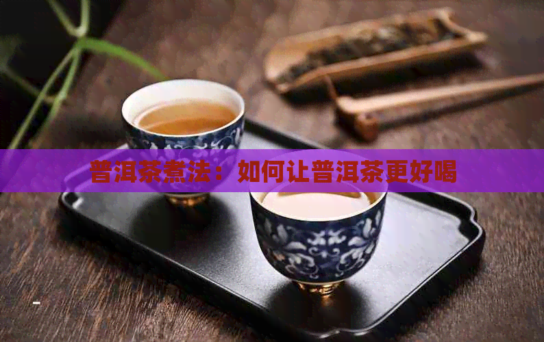 普洱茶煮法：如何让普洱茶更好喝