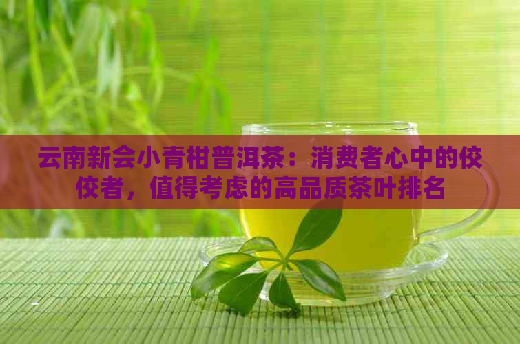 云南新会小青柑普洱茶：消费者心中的佼佼者，值得考虑的高品质茶叶排名