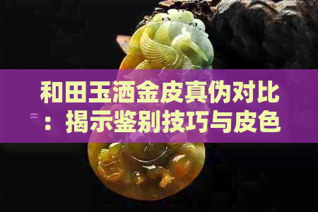 和田玉洒金皮真伪对比：揭示鉴别技巧与皮色奥秘