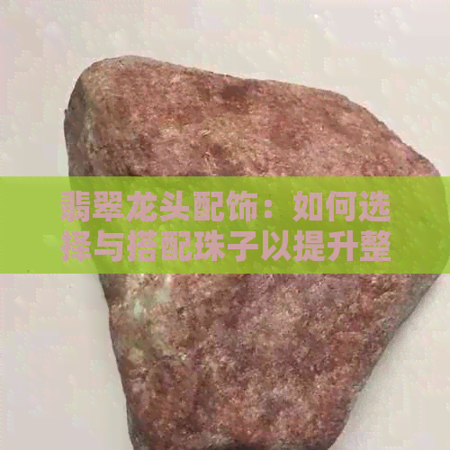 翡翠龙头配饰：如何选择与搭配珠子以提升整体美观度？