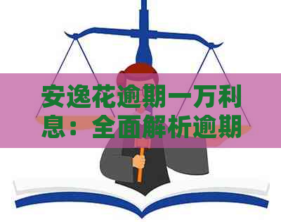 安逸花逾期一万利息：全面解析逾期还款可能带来的费用及解决办法