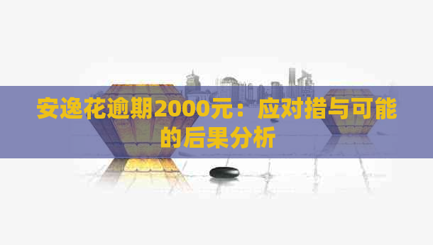 安逸花逾期2000元：应对措与可能的后果分析