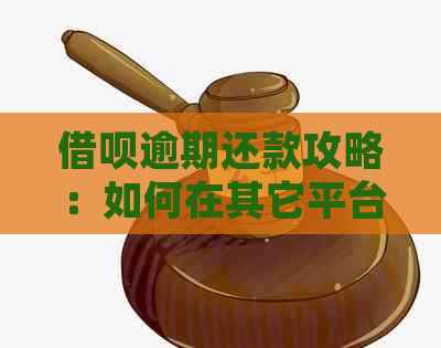 借呗逾期还款攻略：如何在其它平台借款并按时还款