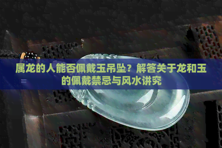 属龙的人能否佩戴玉吊坠？解答关于龙和玉的佩戴禁忌与风水讲究