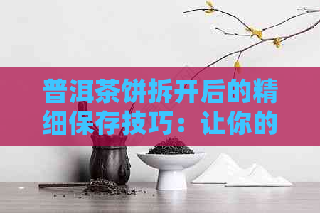 普洱茶饼拆开后的精细保存技巧：让你的茶叶保持状态