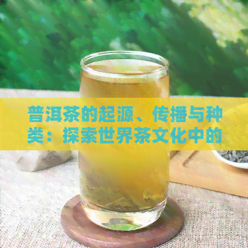 普洱茶的起源、传播与种类：探索世界茶文化中的独特茶类