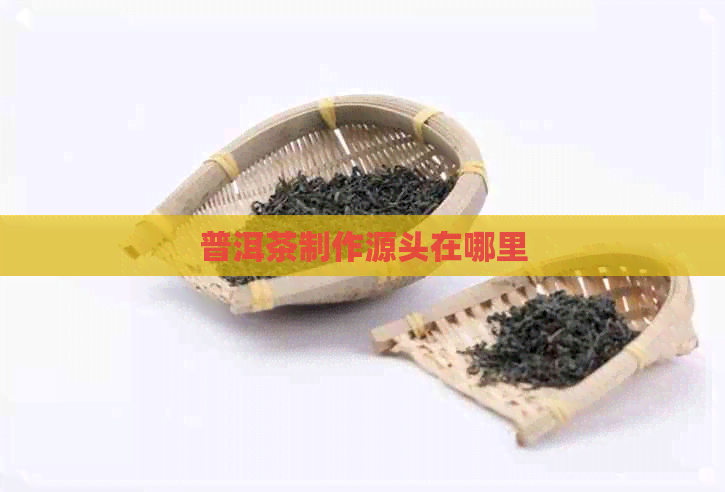 普洱茶制作源头在哪里