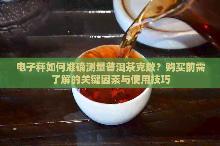 电子秤如何准确测量普洱茶克数？购买前需了解的关键因素与使用技巧