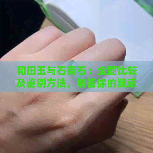 和田玉与石英石：全面比较及鉴别方法，解答你的疑惑