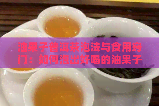 油果子普洱茶泡法与食用窍门：如何泡出好喝的油果子普洱茶？