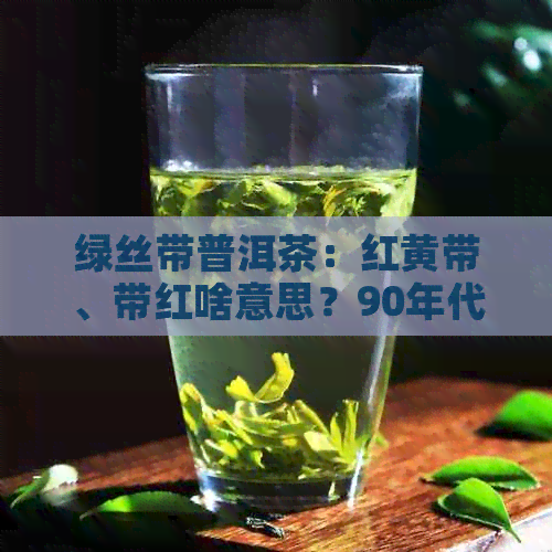 绿丝带普洱茶：红黄带、带红啥意思？90年代熟茶详解