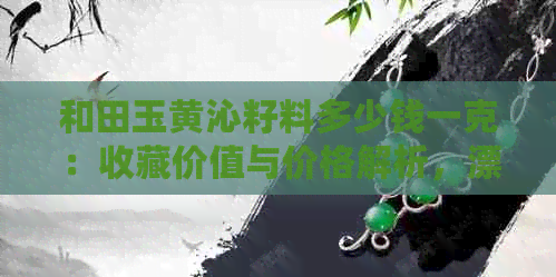 和田玉黄沁籽料多少钱一克：收藏价值与价格解析，漂亮的原石欣赏