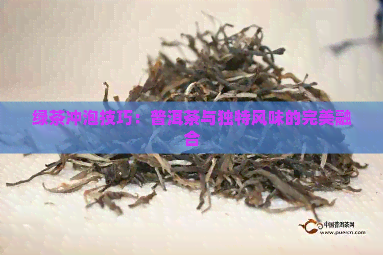 绿茶冲泡技巧：普洱茶与独特风味的完美融合