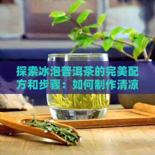 探索冰泡普洱茶的完美配方和步骤：如何制作清凉又美味的冰镇普洱茶？