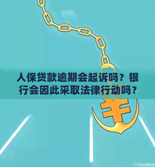 人保贷款逾期会起诉吗？银行会因此采取法律行动吗？