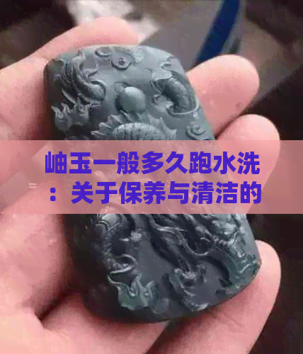 岫玉一般多久跑水洗：关于保养与清洁的指南