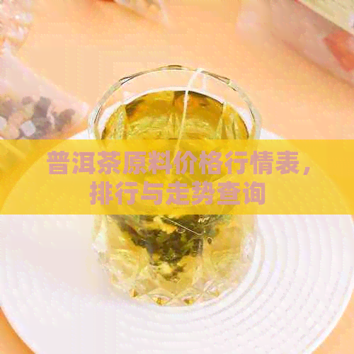 普洱茶原料价格行情表，排行与走势查询