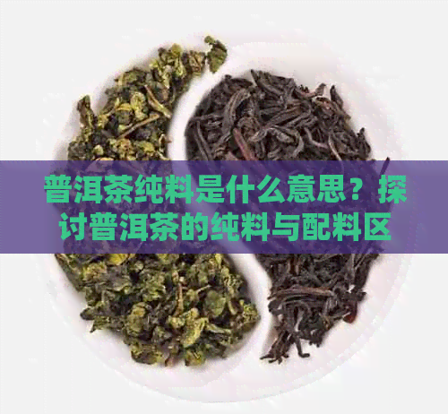 普洱茶纯料是什么意思？探讨普洱茶的纯料与配料区别