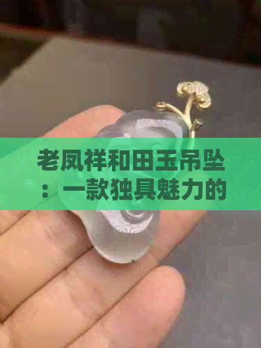 老凤祥和田玉吊坠：一款独具魅力的自然美，你了解吗？