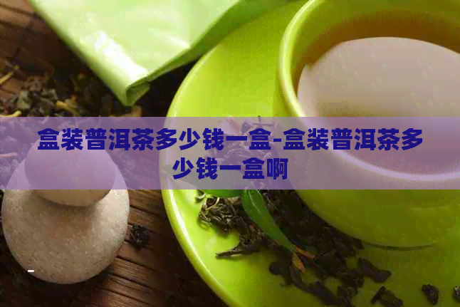 盒装普洱茶多少钱一盒-盒装普洱茶多少钱一盒啊