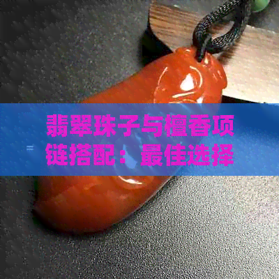 翡翠珠子与檀香项链搭配：更佳选择和注意事项