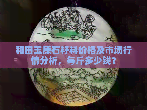 和田玉原石籽料价格及市场行情分析，每斤多少钱？